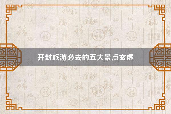 开封旅游必去的五大景点玄虚