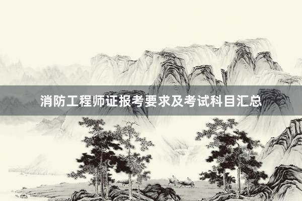 消防工程师证报考要求及考试科目汇总