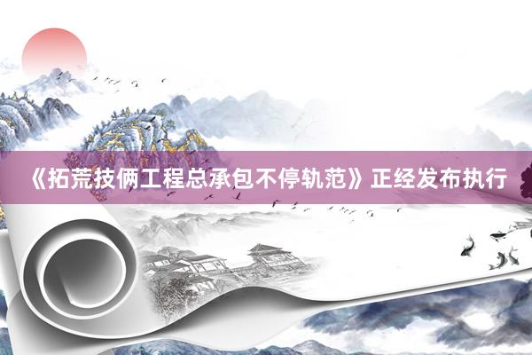 《拓荒技俩工程总承包不停轨范》正经发布执行