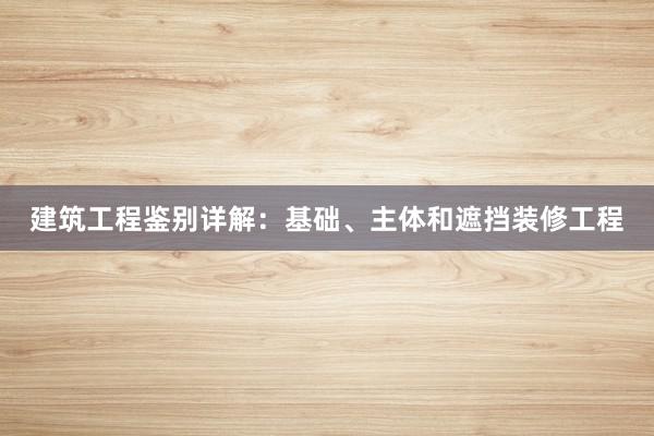 建筑工程鉴别详解：基础、主体和遮挡装修工程